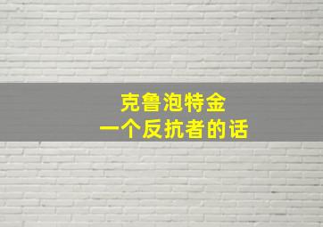 克鲁泡特金 一个反抗者的话